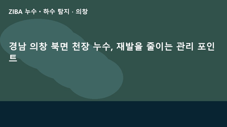 경남 의창 북면 천장 누수, 재발을 줄이는 관리 포인트