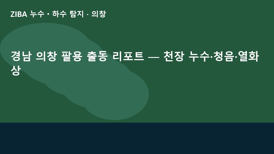 경남 의창 팔용 출동 리포트 — 천장 누수·청음·열화상
